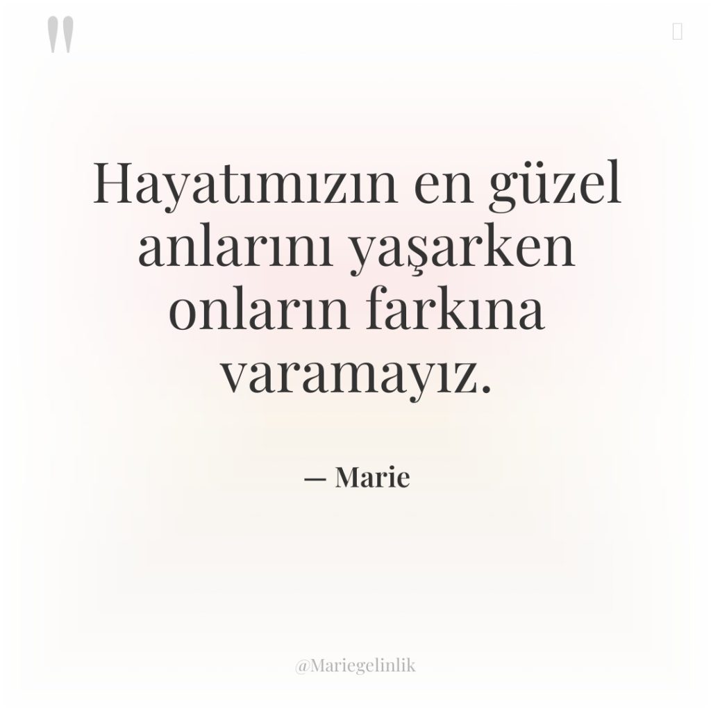 Hayatımızın en güzel anlarını yaşarken onların farkına varamayız.