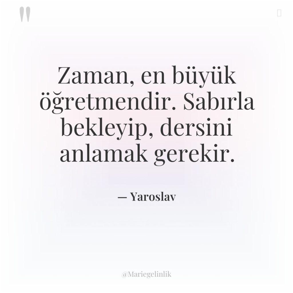 Zaman, en büyük öğretmendir. Sabırla bekleyip, dersini anlamak gerekir.