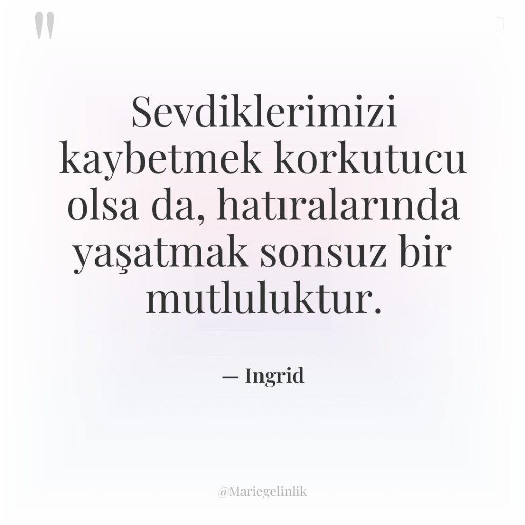 Sevdiklerimizi kaybetmek korkutucu olsa da, hatıralarında yaşatmak sonsuz bir mutluluktur.