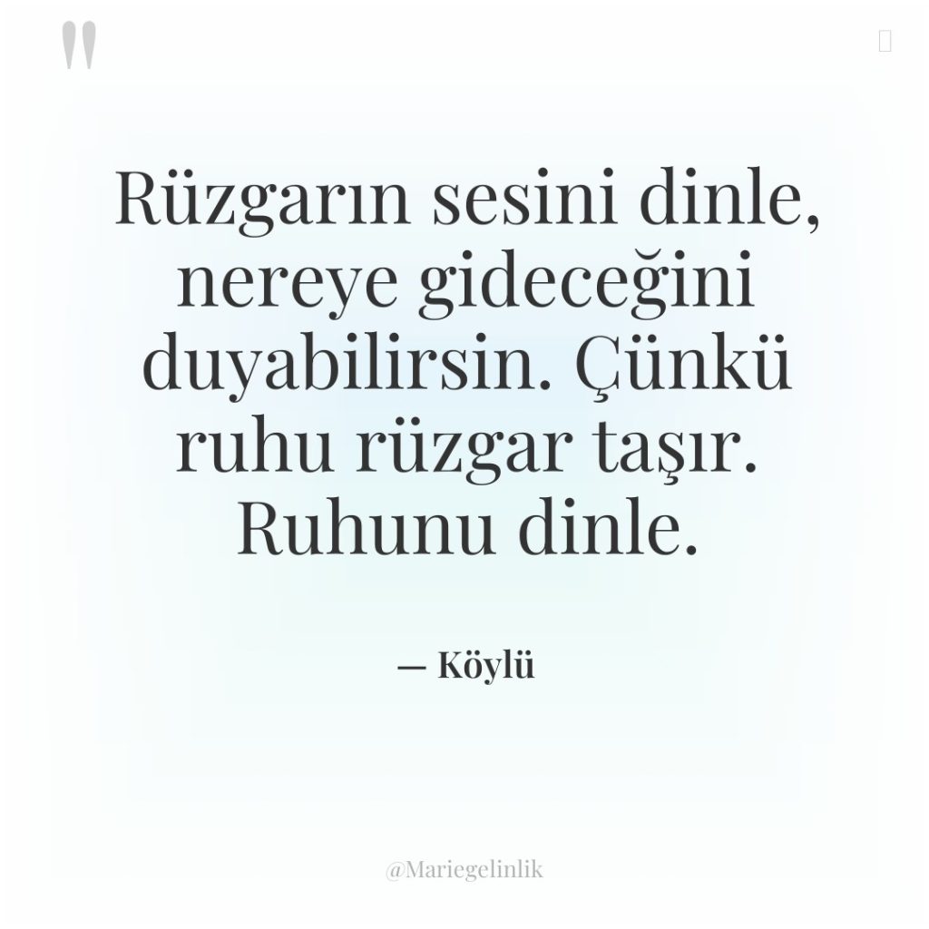 Rüzgarın sesini dinle, nereye gideceğini duyabilirsin. Çünkü ruhu rüzgar taşır….