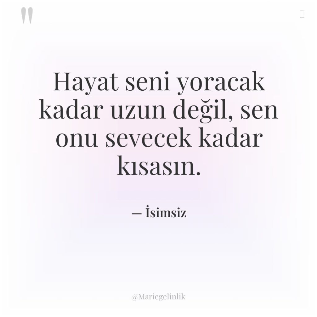 Hayat seni yoracak kadar uzun değil, sen onu sevecek kadar…
