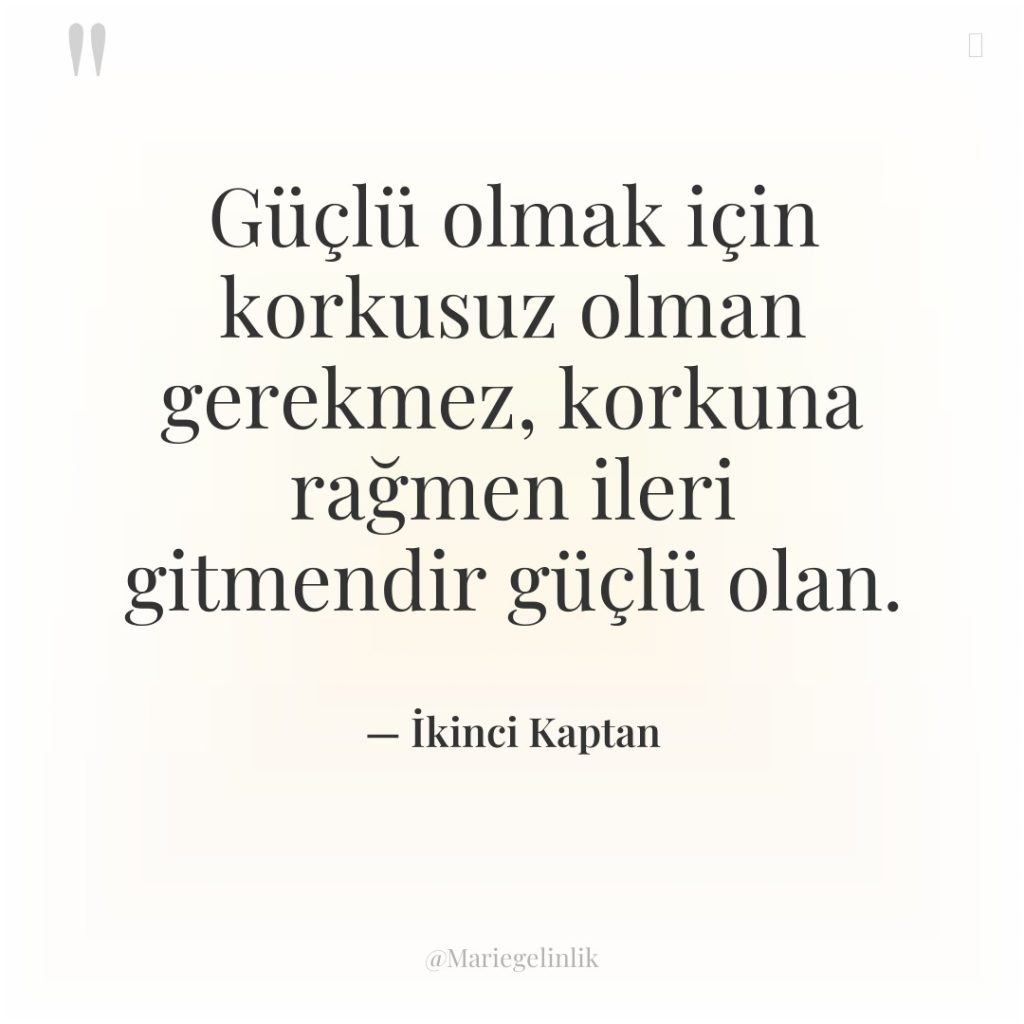 Güçlü olmak için korkusuz olman gerekmez, korkuna rağmen ileri gitmendir…