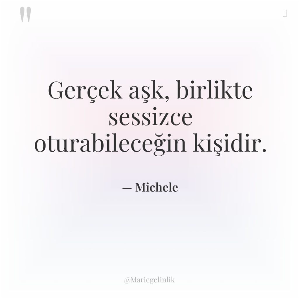 Gerçek aşk, birlikte sessizce oturabileceğin kişidir.