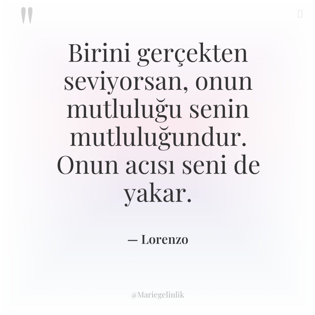 Birini gerçekten seviyorsan, onun mutluluğu senin mutluluğundur. Onun acısı seni…