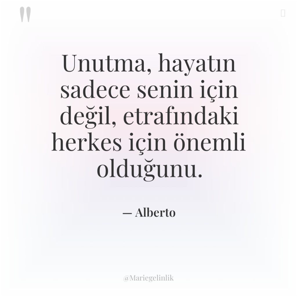 Unutma, hayatın sadece senin için değil, etrafındaki herkes için önemli…