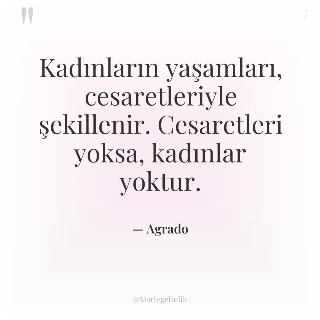 Kadınların yaşamları, cesaretleriyle şekillenir. Cesaretleri yoksa, kadınlar yoktur.
