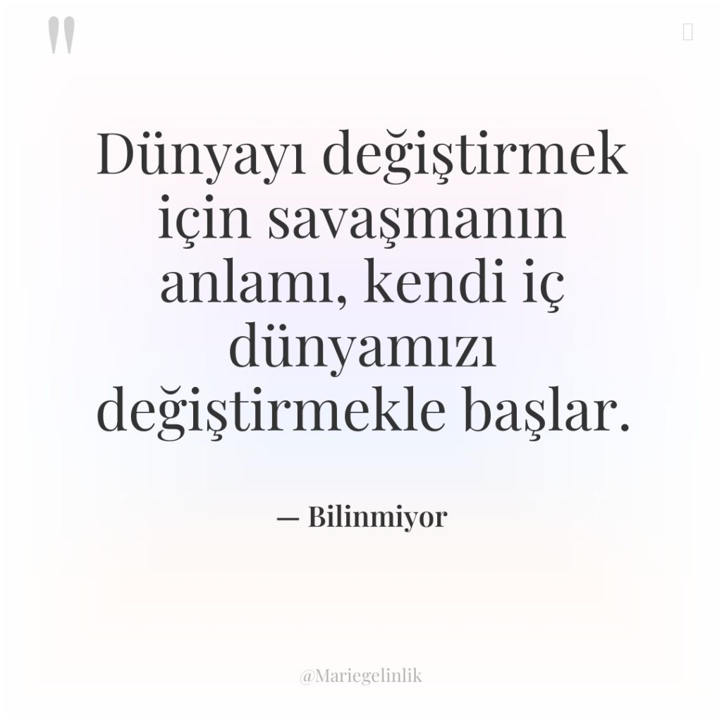 Dünyayı değiştirmek için savaşmanın anlamı, kendi iç dünyamızı değiştirmekle başlar.