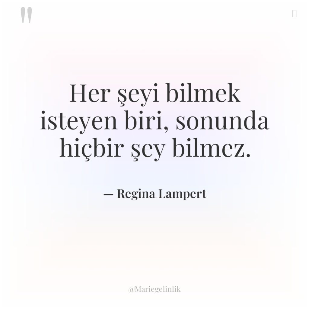 Her şeyi bilmek isteyen biri, sonunda hiçbir şey bilmez.