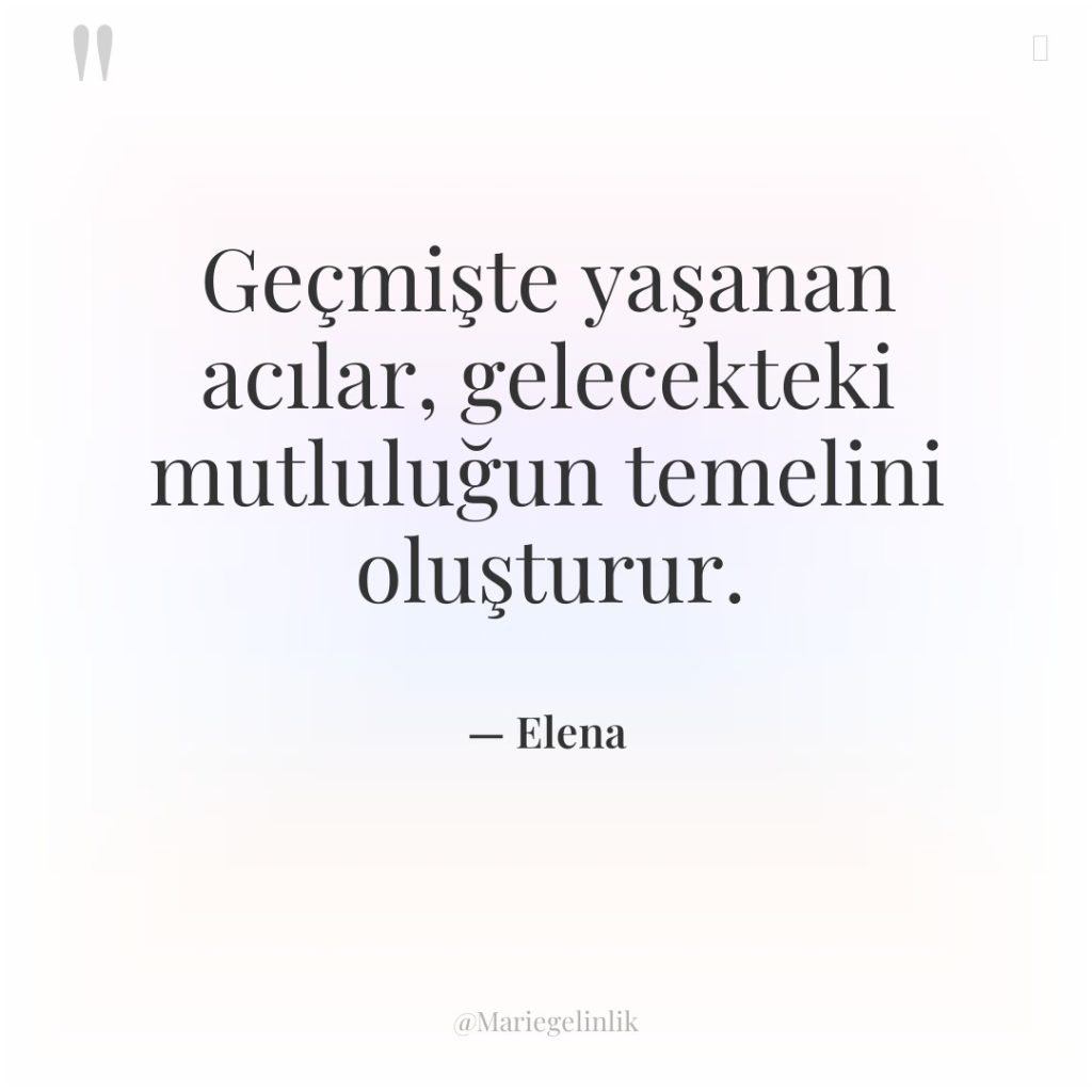 Geçmişte yaşanan acılar, gelecekteki mutluluğun temelini oluşturur.