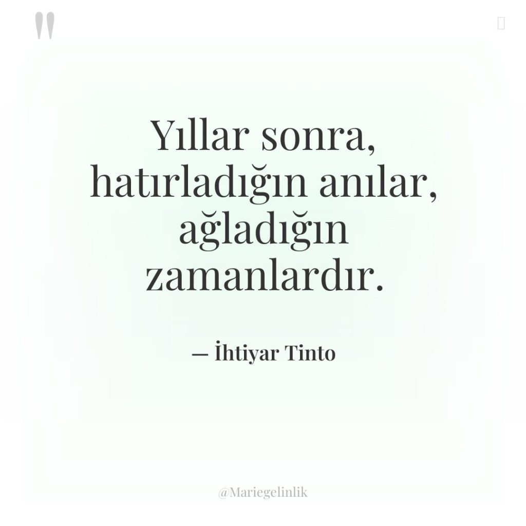 Yıllar sonra, hatırladığın anılar, ağladığın zamanlardır.