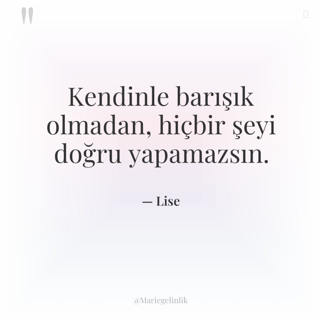 Kendinle barışık olmadan, hiçbir şeyi doğru yapamazsın.