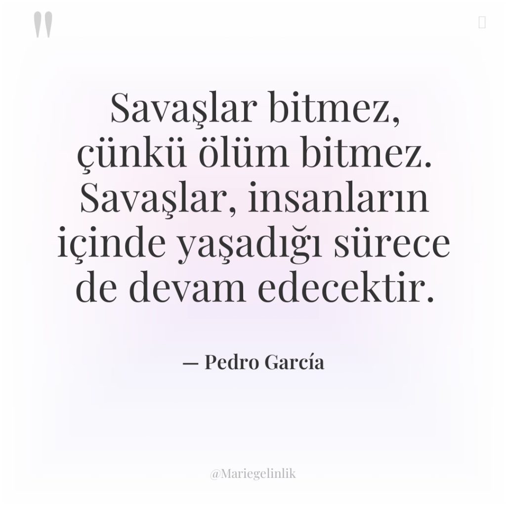 Savaşlar bitmez, çünkü ölüm bitmez. Savaşlar, insanların içinde yaşadığı sürece…