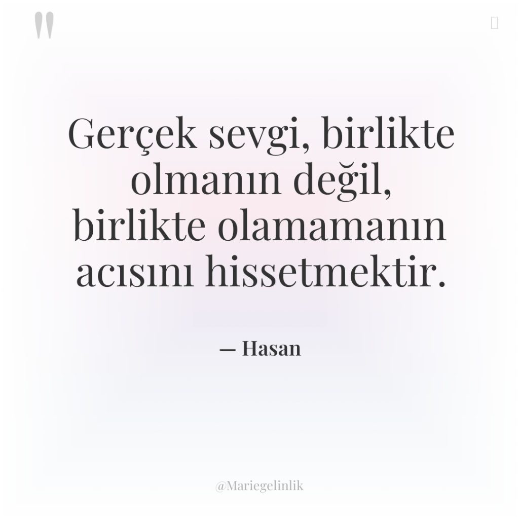 Gerçek sevgi, birlikte olmanın değil, birlikte olamamanın acısını hissetmektir.