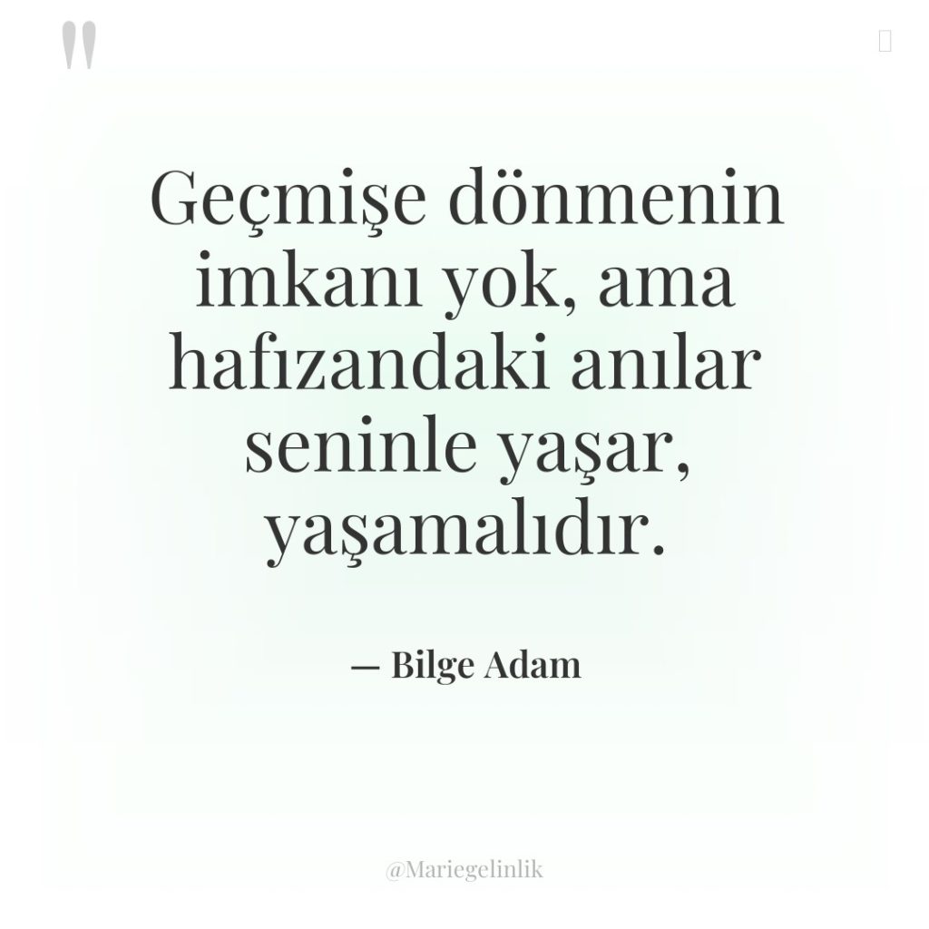 Geçmişe dönmenin imkanı yok, ama hafızandaki anılar seninle yaşar, yaşamalıdır.