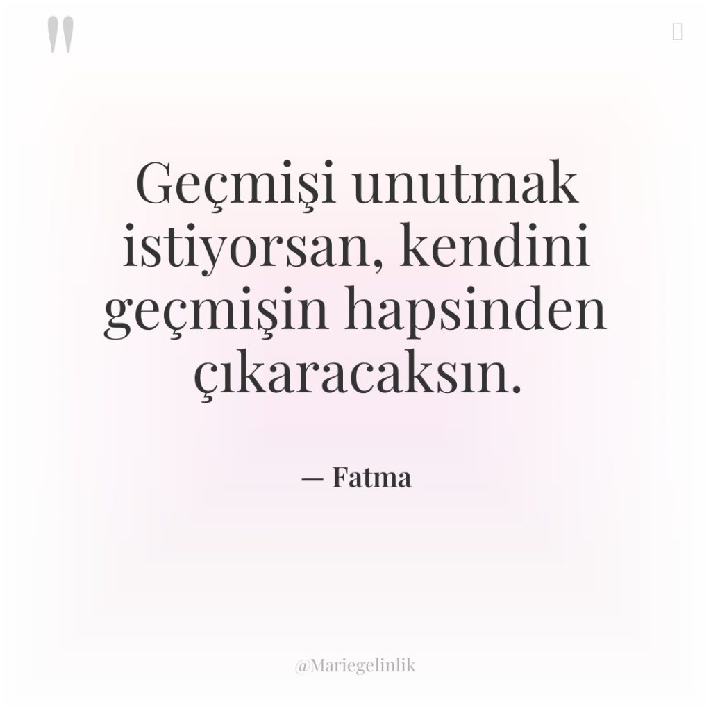 Geçmişi unutmak istiyorsan, kendini geçmişin hapsinden çıkaracaksın.