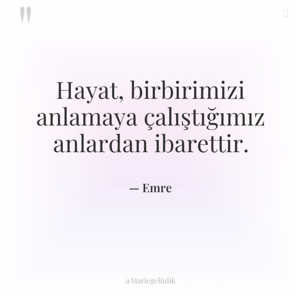 Hayat, birbirimizi anlamaya çalıştığımız anlardan ibarettir.