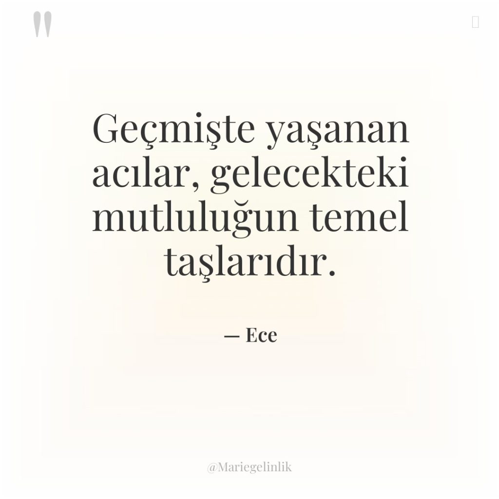 Geçmişte yaşanan acılar, gelecekteki mutluluğun temel taşlarıdır.