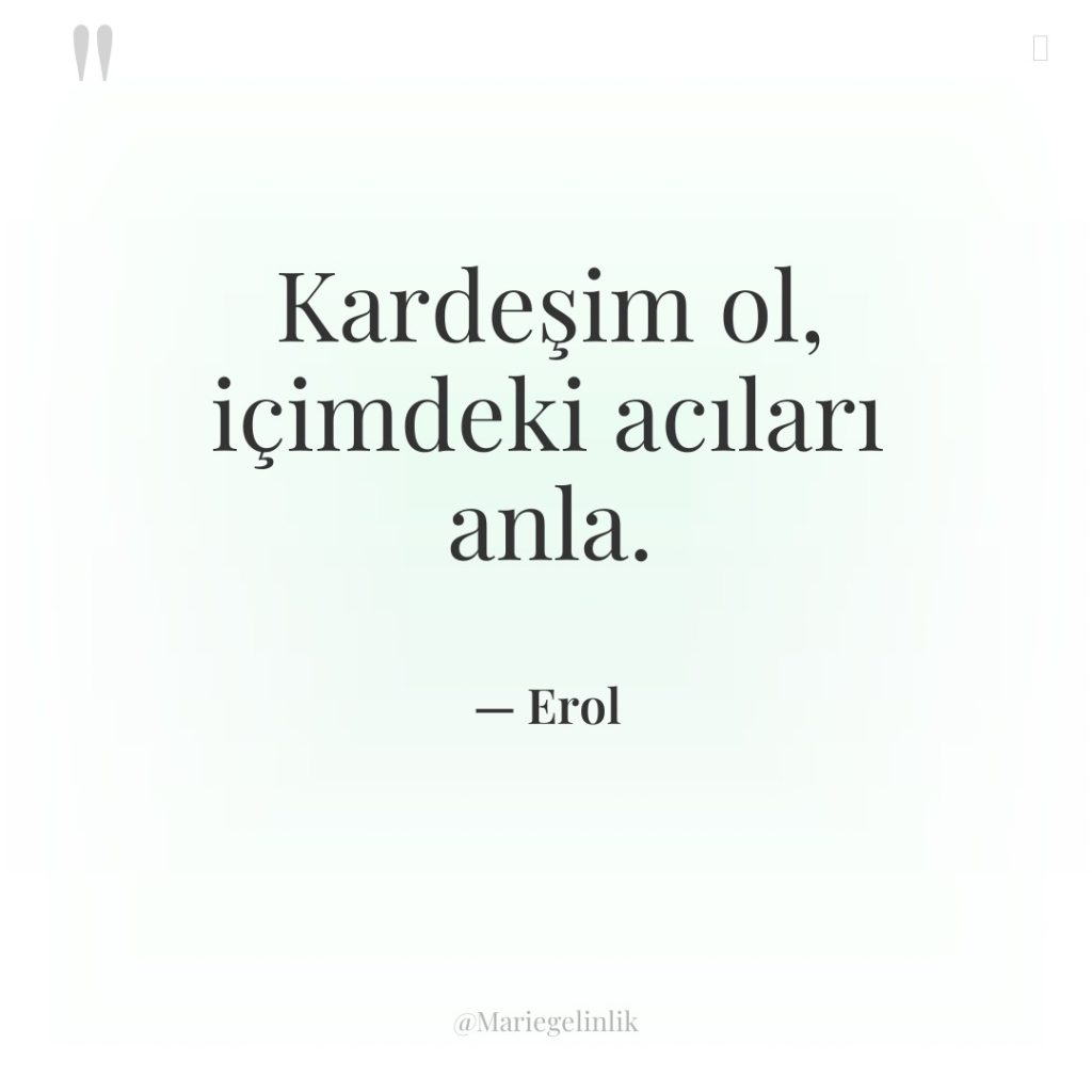 Kardeşim ol, içimdeki acıları anla.