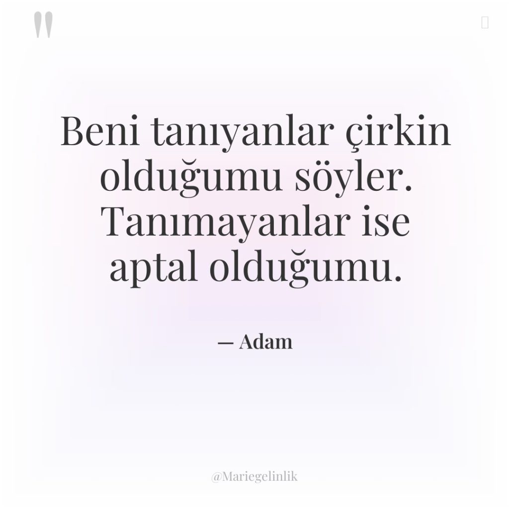 Beni tanıyanlar çirkin olduğumu söyler. Tanımayanlar ise aptal olduğumu.