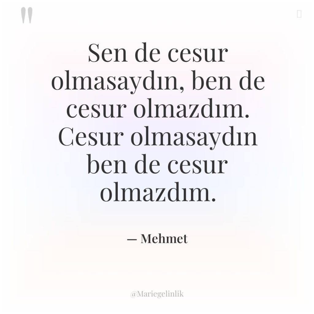 Sen de cesur olmasaydın, ben de cesur olmazdım. Cesur olmasaydın…