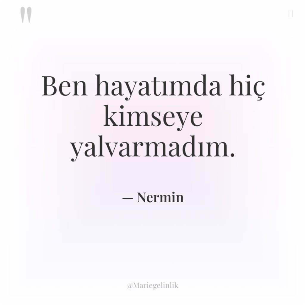 Ben hayatımda hiç kimseye yalvarmadım.