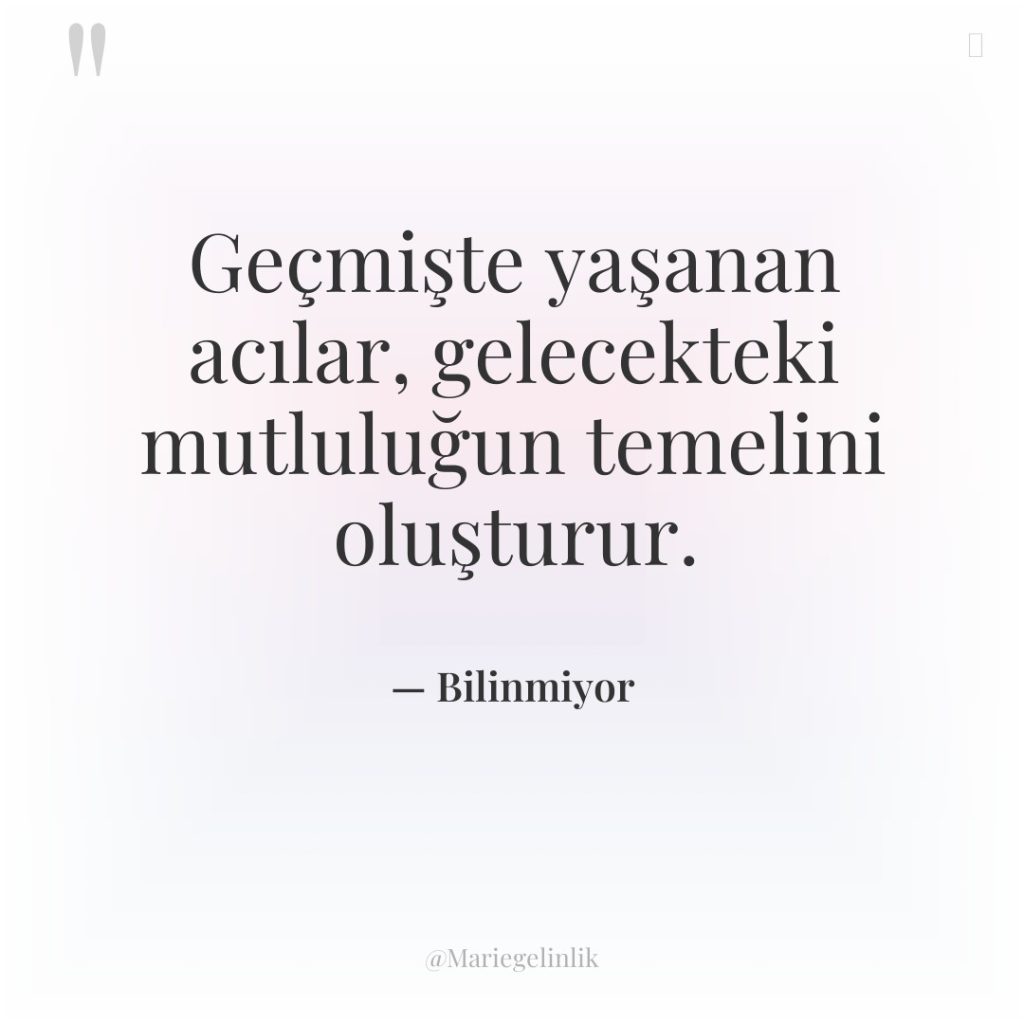 Geçmişte yaşanan acılar, gelecekteki mutluluğun temelini oluşturur.