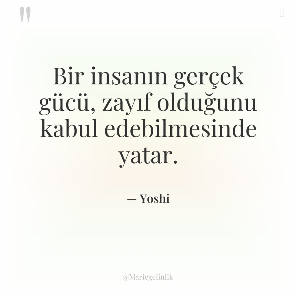 Bir insanın gerçek gücü, zayıf olduğunu kabul edebilmesinde yatar.