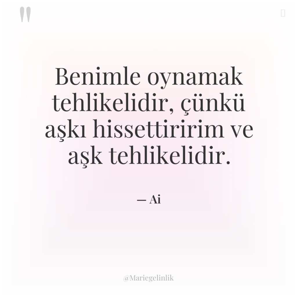 Benimle oynamak tehlikelidir, çünkü aşkı hissettiririm ve aşk tehlikelidir.