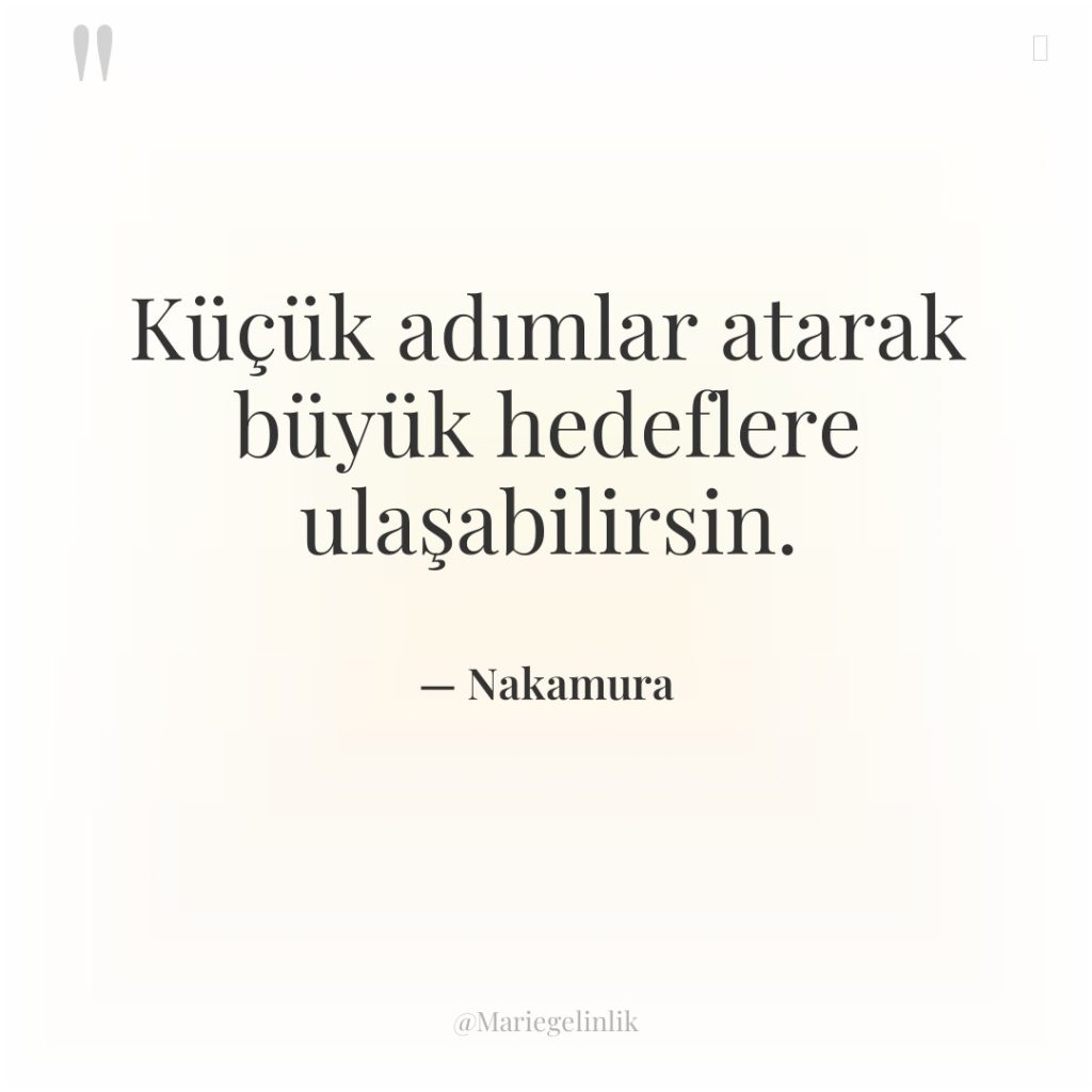 Küçük adımlar atarak büyük hedeflere ulaşabilirsin.