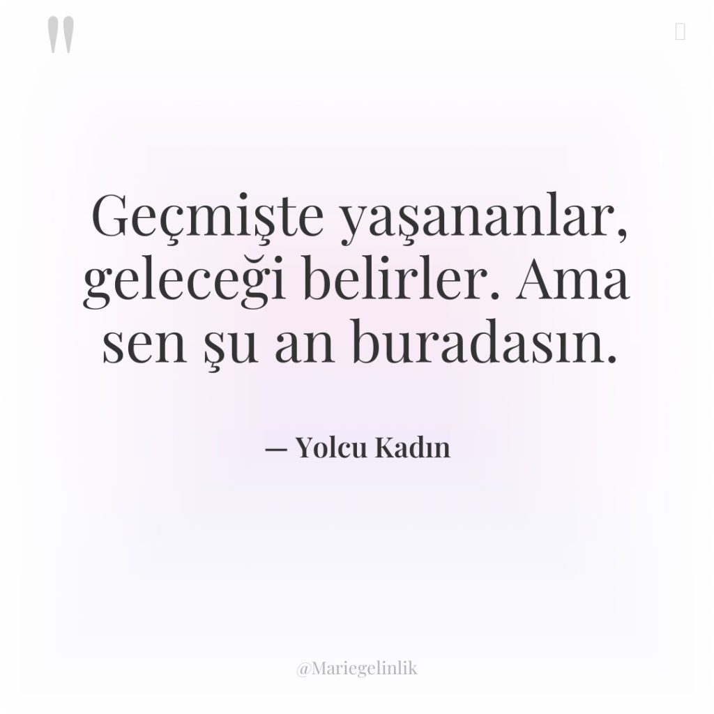 Geçmişte yaşananlar, geleceği belirler. Ama sen şu an buradasın.