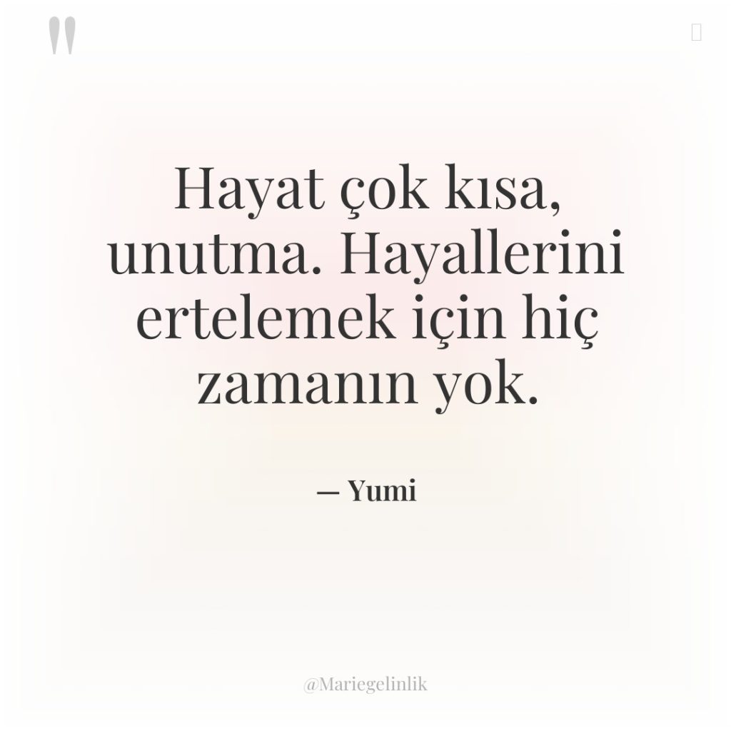 Hayat çok kısa, unutma. Hayallerini ertelemek için hiç zamanın yok.