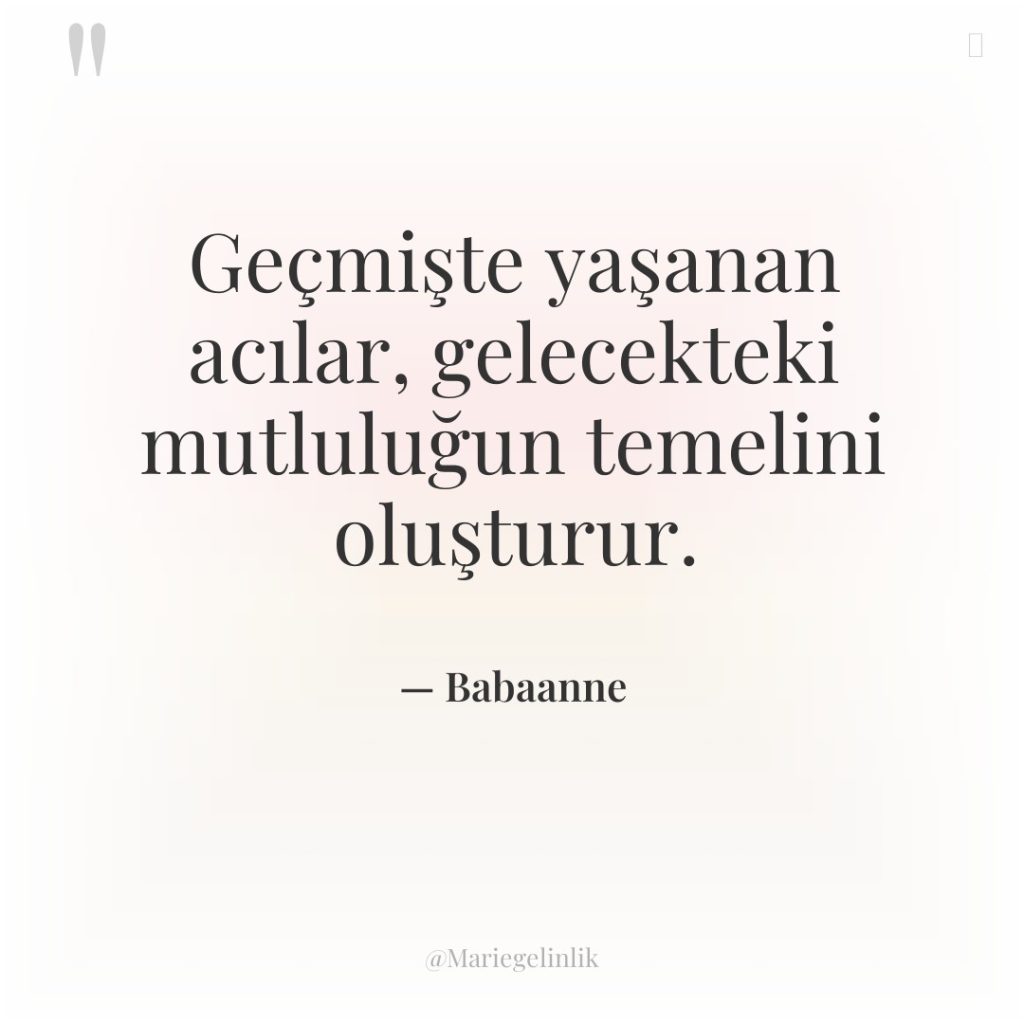 Geçmişte yaşanan acılar, gelecekteki mutluluğun temelini oluşturur.