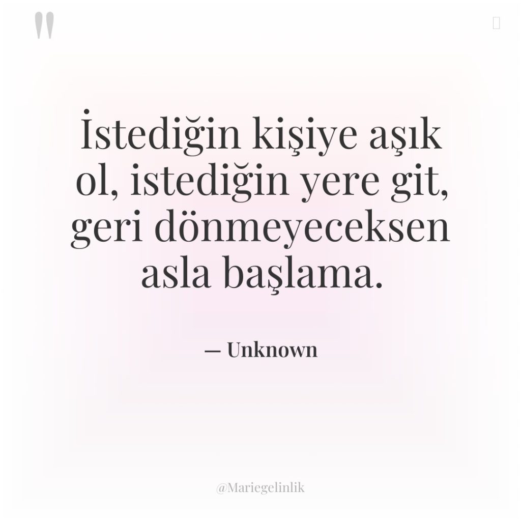 İstediğin kişiye aşık ol, istediğin yere git, geri dönmeyeceksen asla…