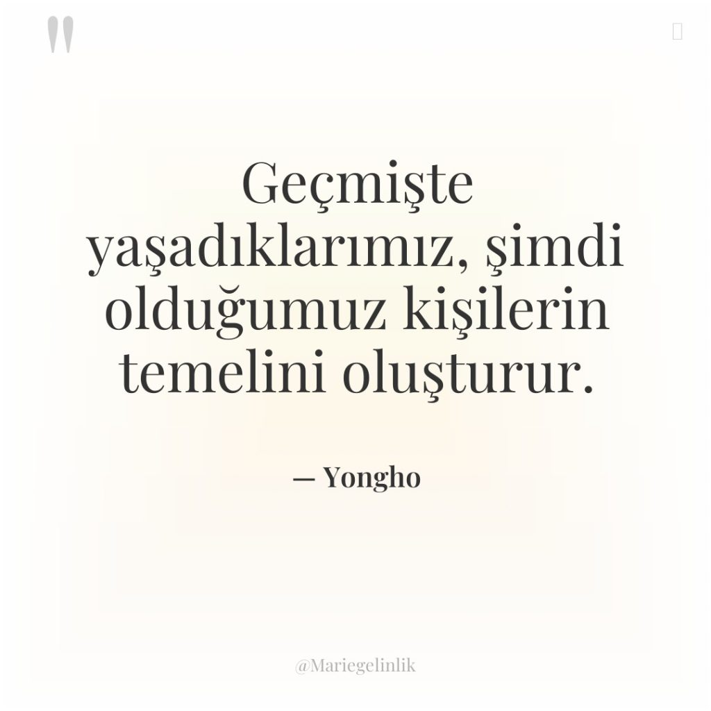 Geçmişte yaşadıklarımız, şimdi olduğumuz kişilerin temelini oluşturur.