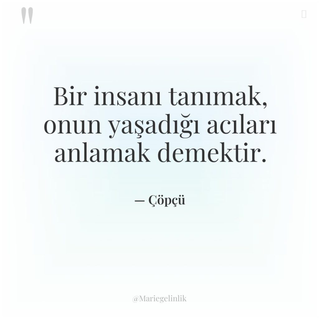 Bir insanı tanımak, onun yaşadığı acıları anlamak demektir.