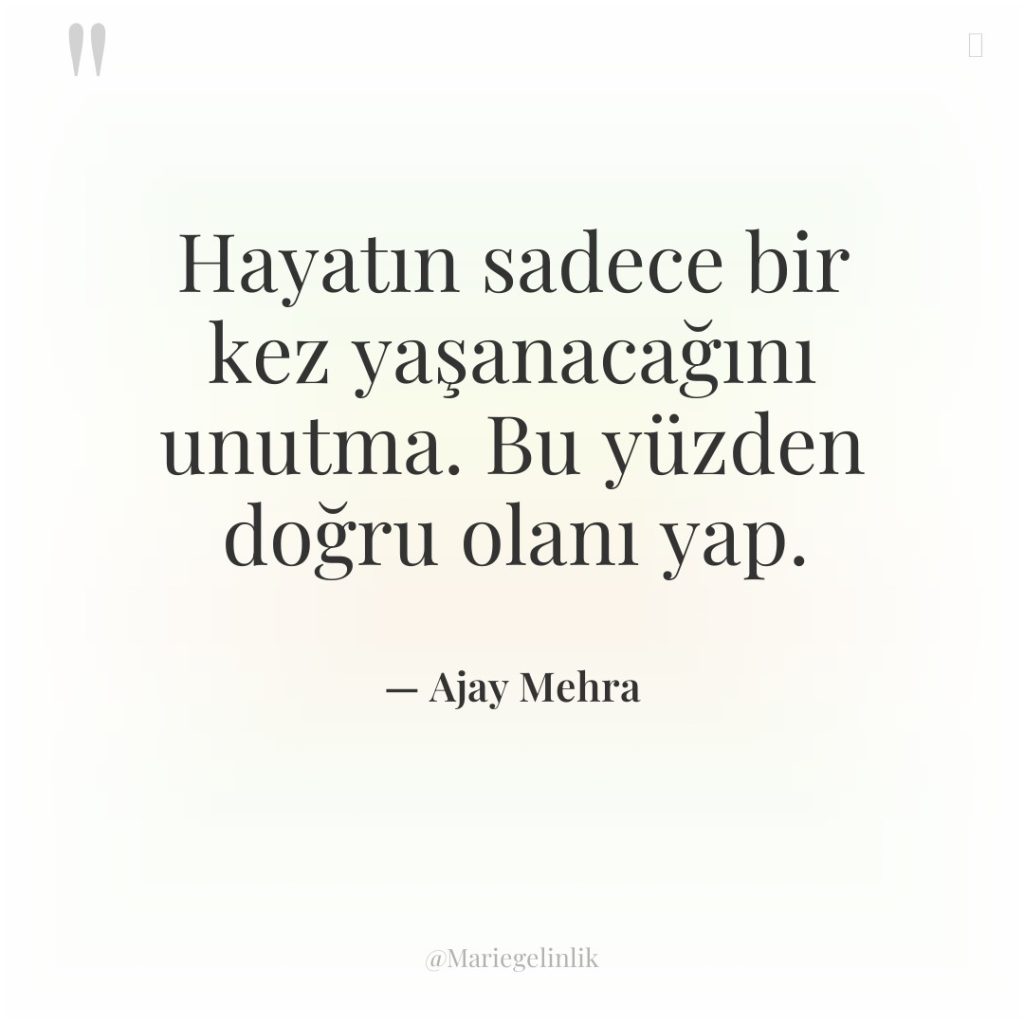 Hayatın sadece bir kez yaşanacağını unutma. Bu yüzden doğru olanı…