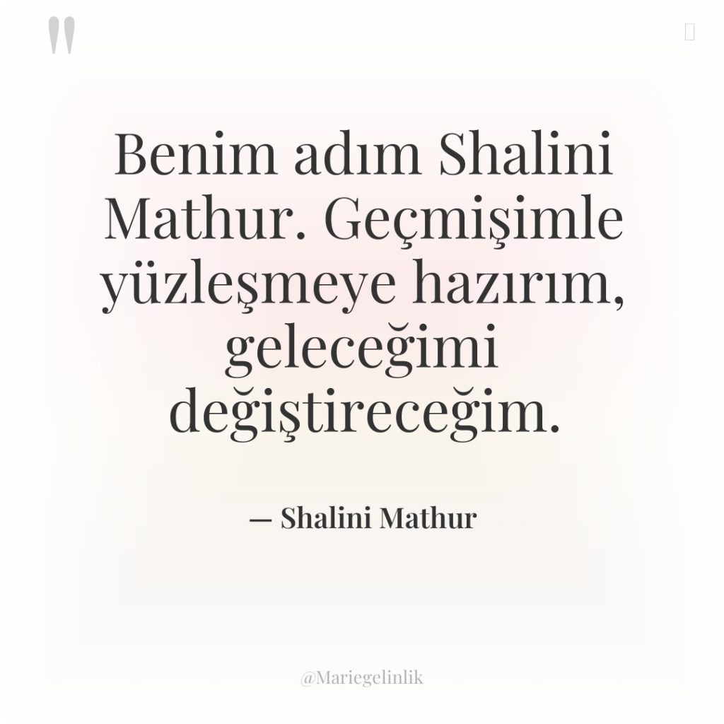 Benim adım Shalini Mathur. Geçmişimle yüzleşmeye hazırım, geleceğimi değiştireceğim.