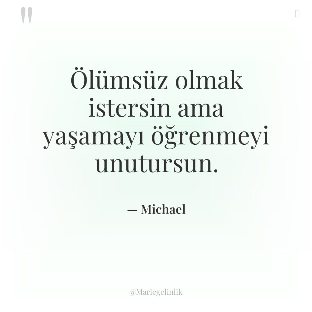 Ölümsüz olmak istersin ama yaşamayı öğrenmeyi unutursun.