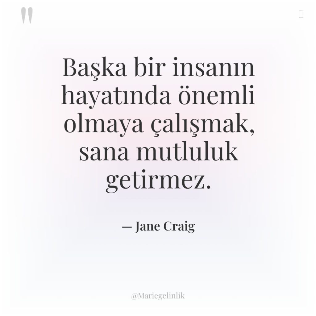 Başka bir insanın hayatında önemli olmaya çalışmak, sana mutluluk getirmez.