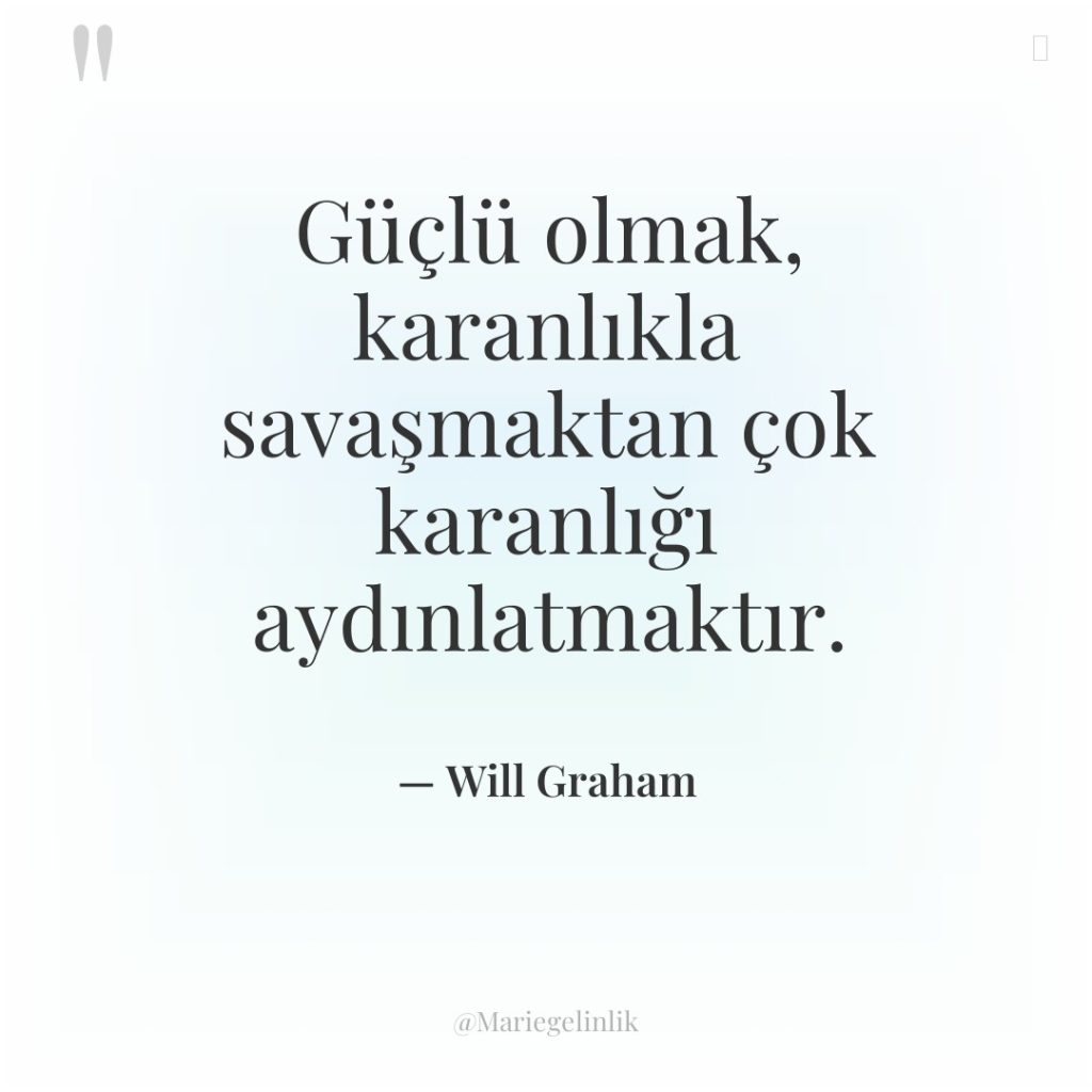 Güçlü olmak, karanlıkla savaşmaktan çok karanlığı aydınlatmaktır.