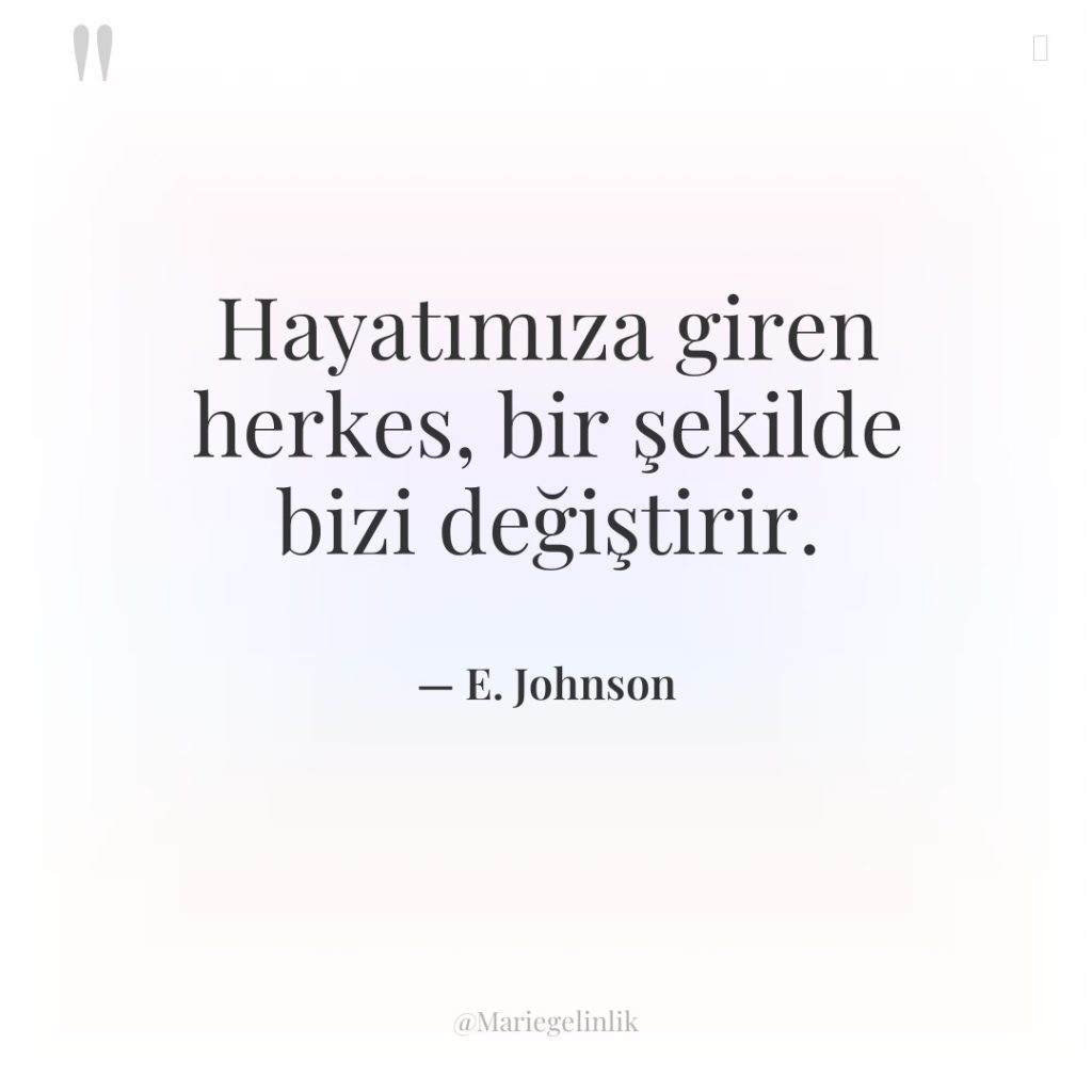 Hayatımıza giren herkes, bir şekilde bizi değiştirir.