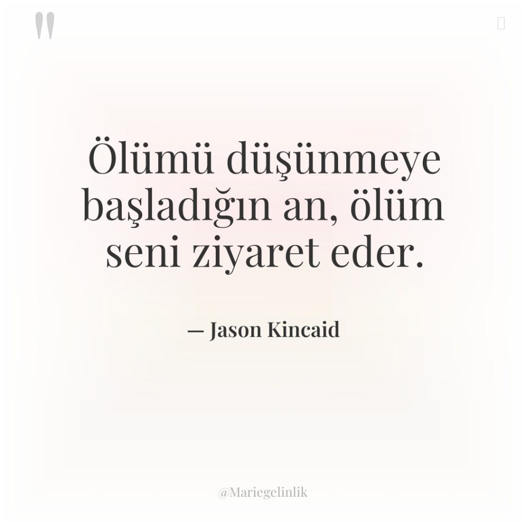Ölümü düşünmeye başladığın an, ölüm seni ziyaret eder.