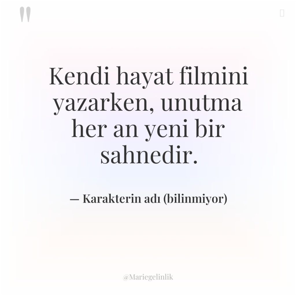 Kendi hayat filmini yazarken, unutma her an yeni bir sahnedir.