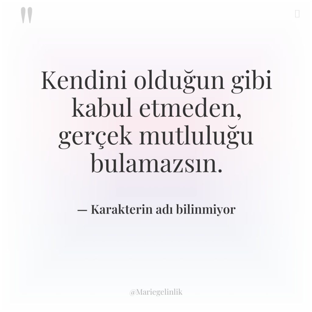 Kendini olduğun gibi kabul etmeden, gerçek mutluluğu bulamazsın.