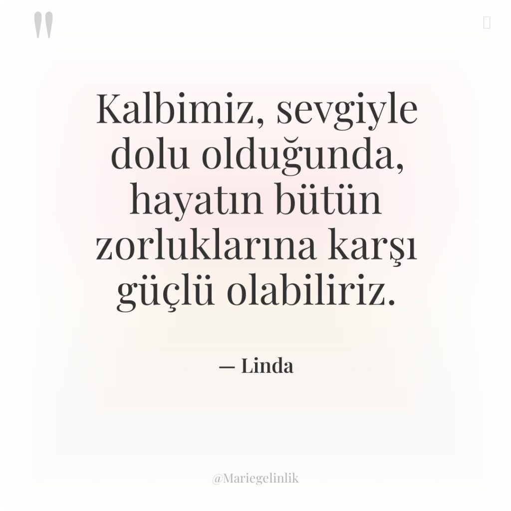 Kalbimiz, sevgiyle dolu olduğunda, hayatın bütün zorluklarına karşı güçlü olabiliriz.