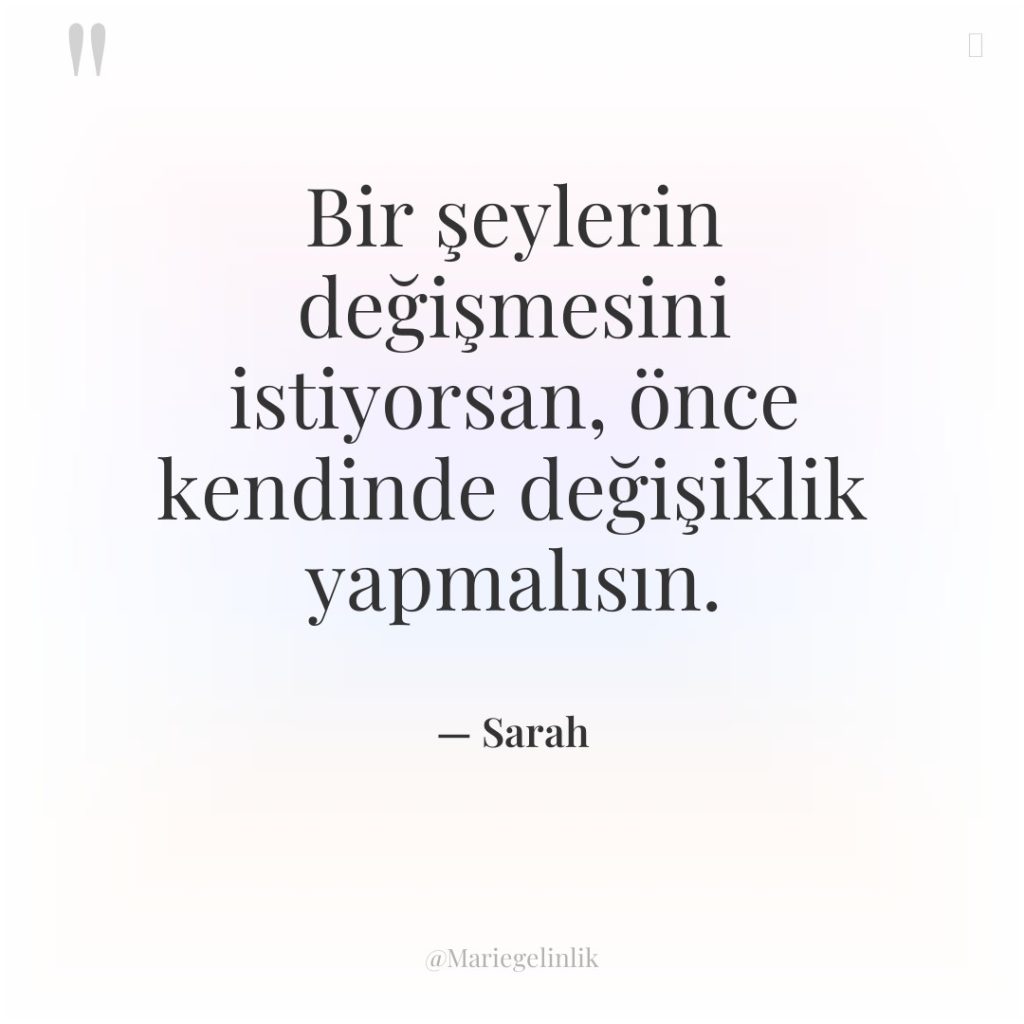 Bir şeylerin değişmesini istiyorsan, önce kendinde değişiklik yapmalısın.