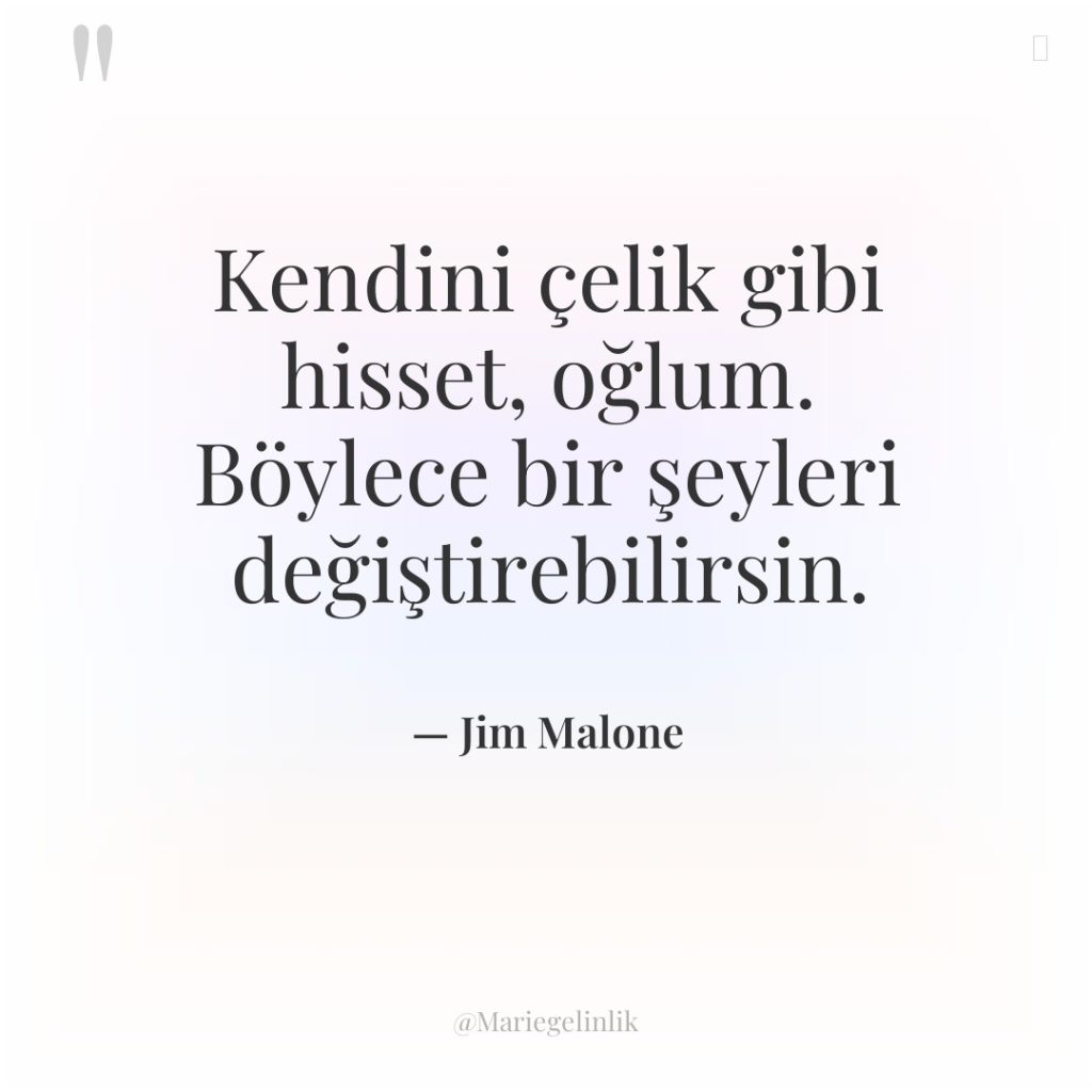 Kendini çelik gibi hisset, oğlum. Böylece bir şeyleri değiştirebilirsin.