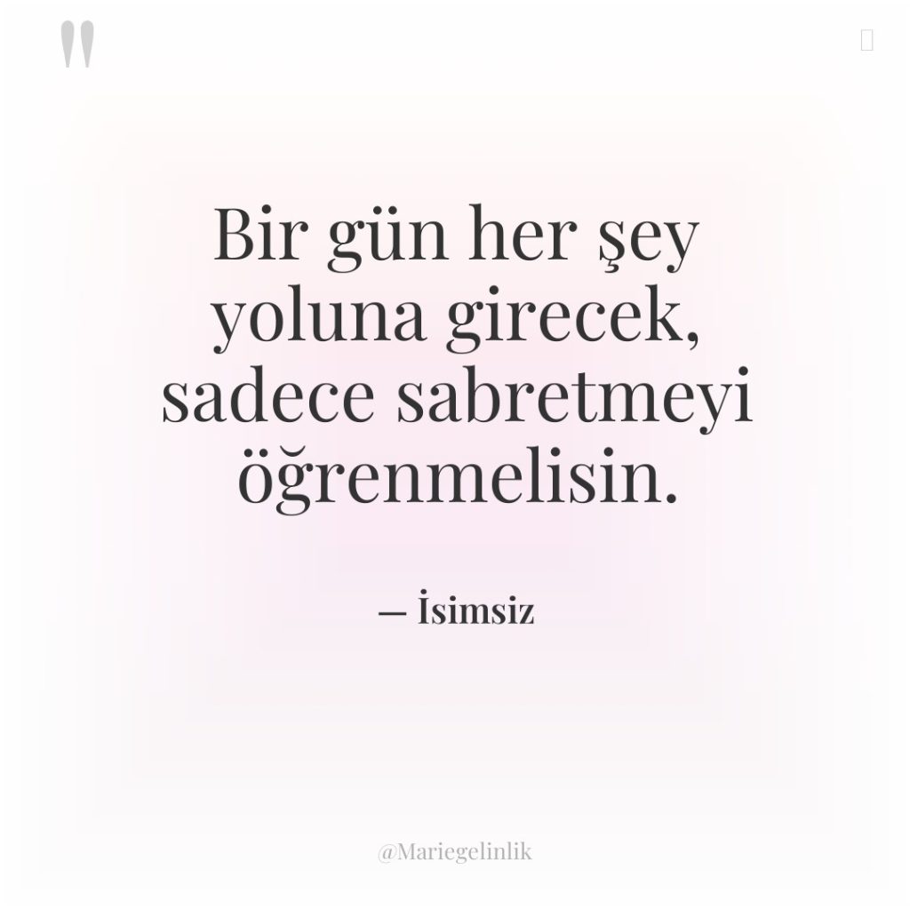 Bir gün her şey yoluna girecek, sadece sabretmeyi öğrenmelisin.