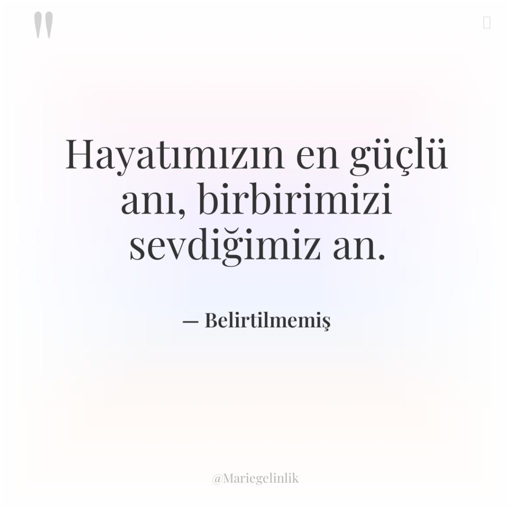 Hayatımızın en güçlü anı, birbirimizi sevdiğimiz an.