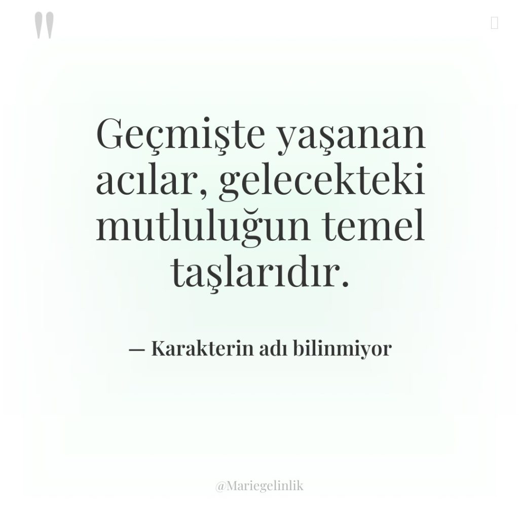 Geçmişte yaşanan acılar, gelecekteki mutluluğun temel taşlarıdır.